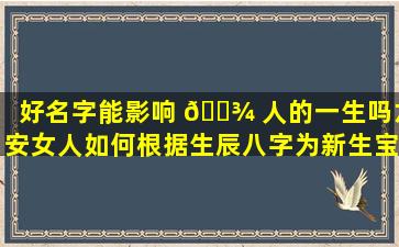 好名字能影响 🌾 人的一生吗六安女人如何根据生辰八字为新生宝宝取名